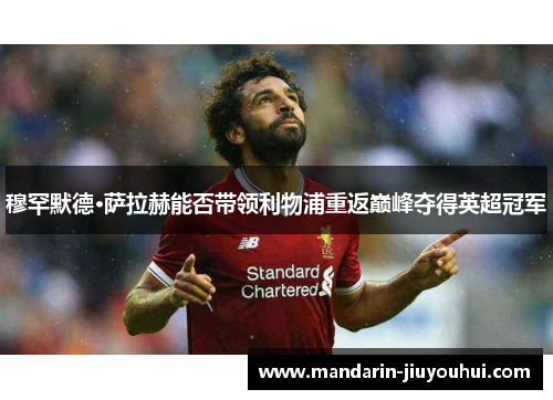 穆罕默德·萨拉赫能否带领利物浦重返巅峰夺得英超冠军