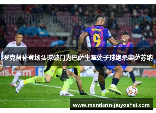 罗克替补登场头球破门为巴萨生涯处子球绝杀奥萨苏纳