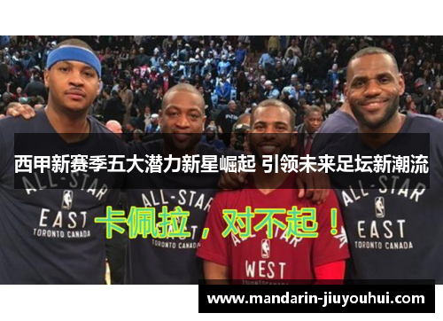 西甲新赛季五大潜力新星崛起 引领未来足坛新潮流