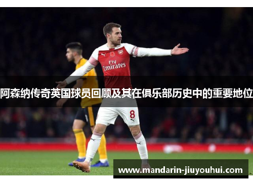 阿森纳传奇英国球员回顾及其在俱乐部历史中的重要地位 阿森纳传奇英国球员回顾及其在俱乐部历史中的重要地位