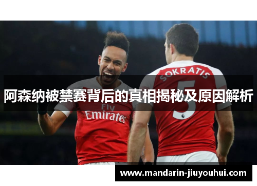 阿森纳被禁赛背后的真相揭秘及原因解析 阿森纳被禁赛背后的真相揭秘及原因解析