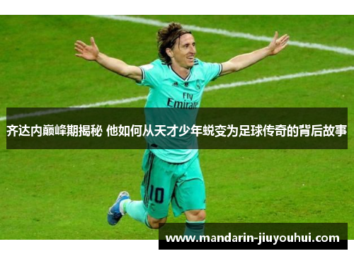 齐达内巅峰期揭秘 他如何从天才少年蜕变为足球传奇的背后故事